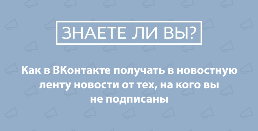 Как в ВКонтакте получать в новостную ленту новости от не друзей