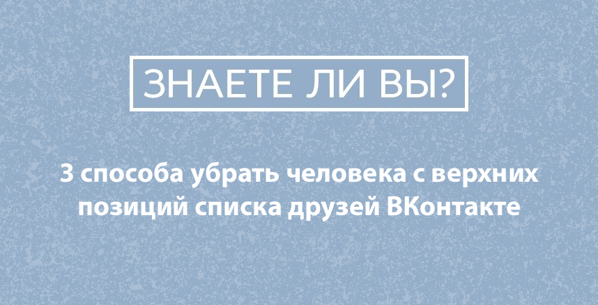 3 способа убрать человека с верхних позиций списка друзей ВКонтакте 3 способа убрать человека с верхних позиций списка друзей ВКонтакте