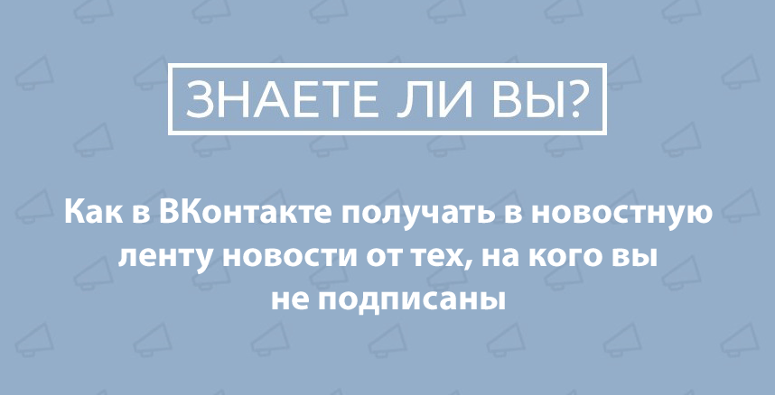 Как в ВКонтакте получать в новостную ленту новости от не друзей Как в ВКонтакте получать в новостную ленту новости от не друзей